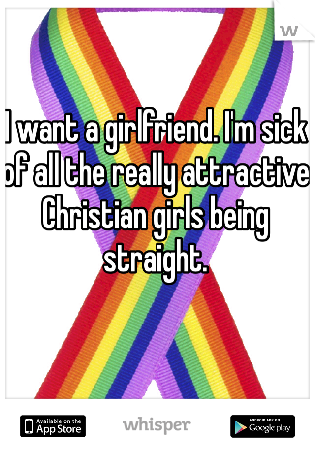 I want a girlfriend. I'm sick of all the really attractive Christian girls being straight. 