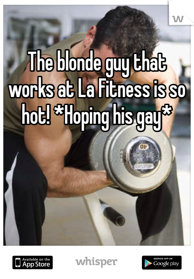 The blonde guy that works at La Fitness is so hot! *Hoping his gay* 