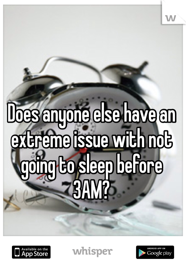 Does anyone else have an extreme issue with not going to sleep before 3AM?