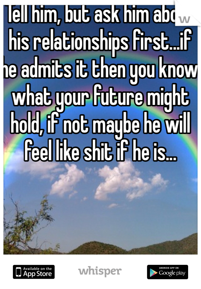 Tell him, but ask him about his relationships first...if he admits it then you know what your future might hold, if not maybe he will feel like shit if he is...

