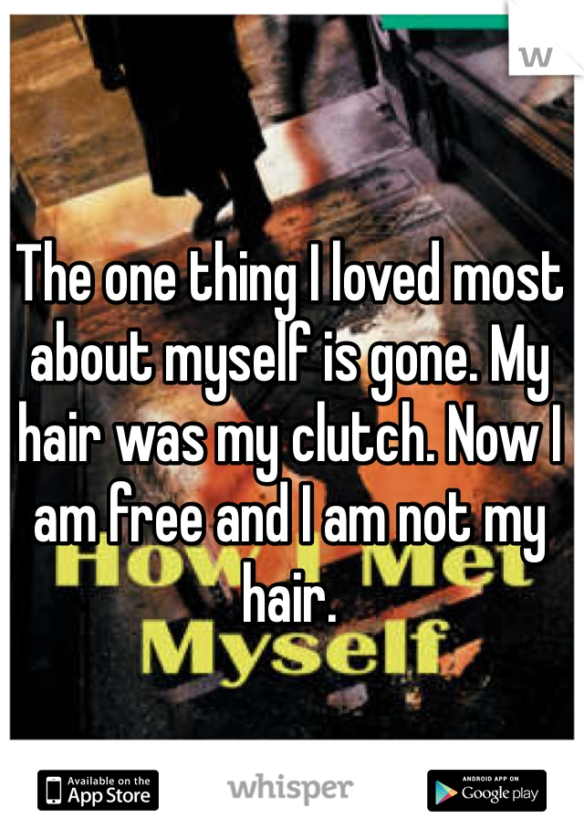 The one thing I loved most about myself is gone. My hair was my clutch. Now I am free and I am not my hair.