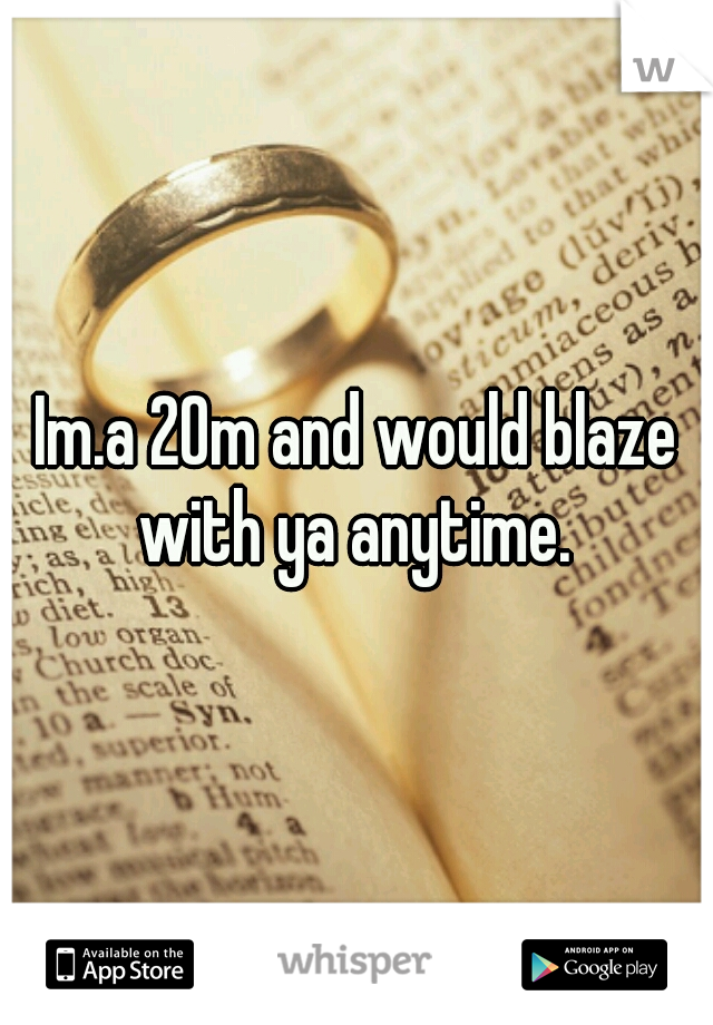 Im.a 20m and would blaze with ya anytime. 
