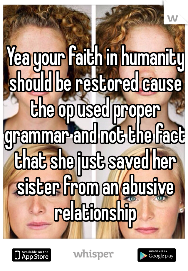 Yea your faith in humanity should be restored cause the op used proper grammar and not the fact that she just saved her sister from an abusive relationship