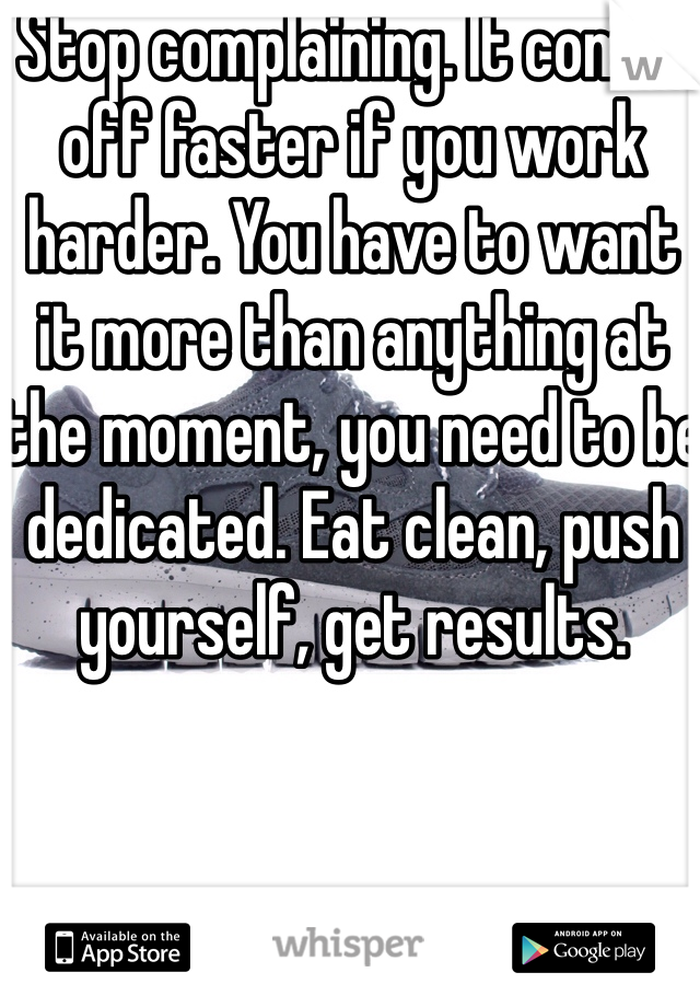 Stop complaining. It comes off faster if you work harder. You have to want it more than anything at the moment, you need to be dedicated. Eat clean, push yourself, get results. 