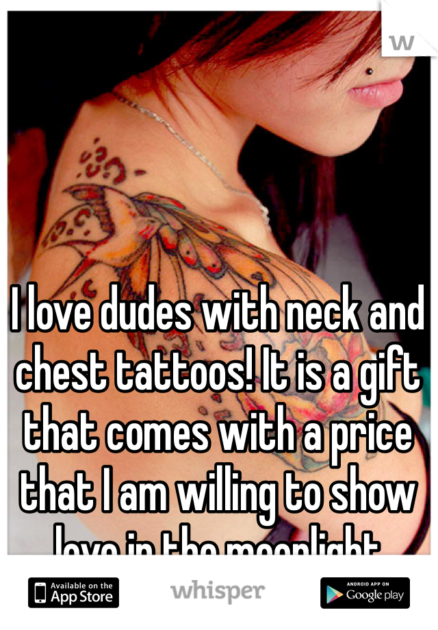 I love dudes with neck and chest tattoos! It is a gift that comes with a price that I am willing to show love in the moonlight