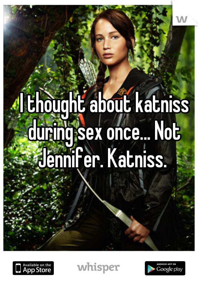 I thought about katniss during sex once... Not Jennifer. Katniss. 