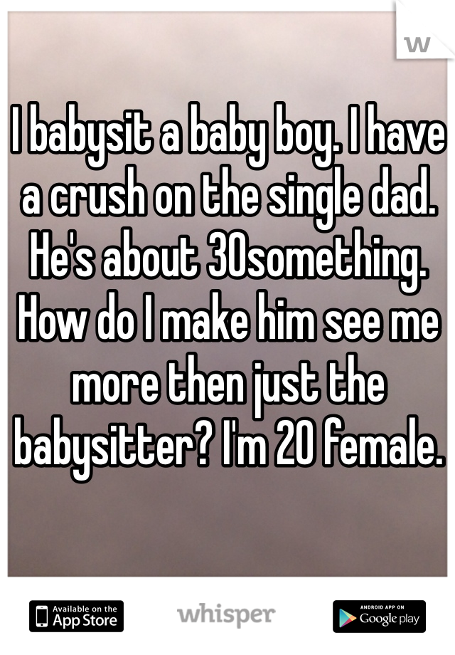 I babysit a baby boy. I have a crush on the single dad. He's about 30something. How do I make him see me more then just the babysitter? I'm 20 female.