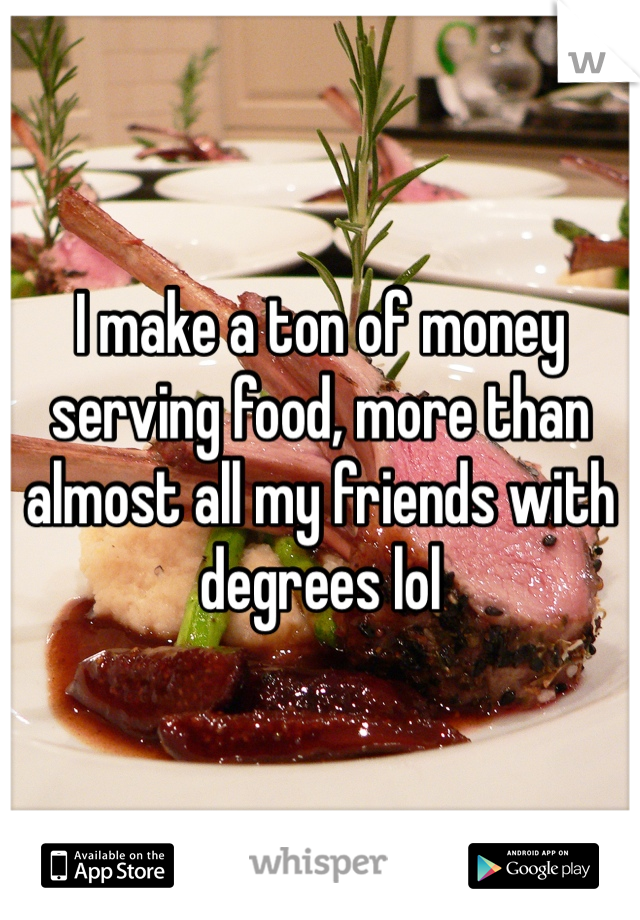 I make a ton of money serving food, more than almost all my friends with degrees lol