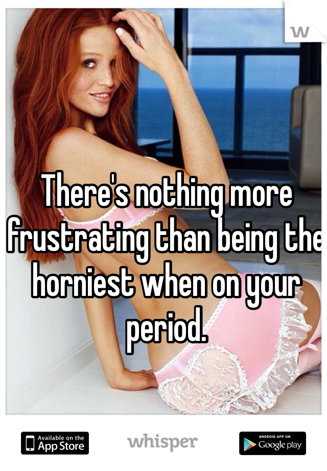 There's nothing more frustrating than being the horniest when on your period. 