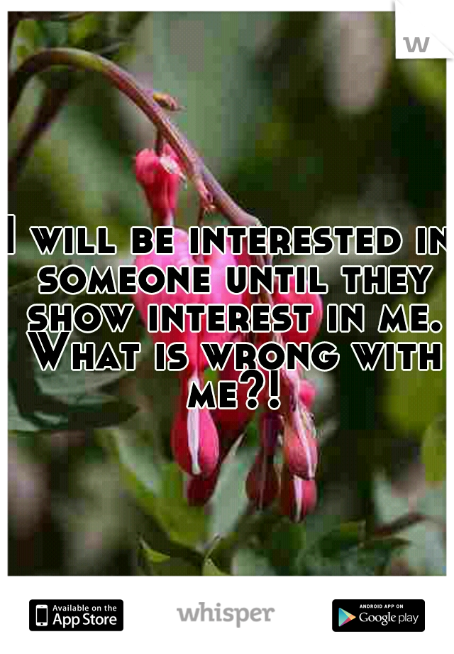 I will be interested in someone until they show interest in me. What is wrong with me?!