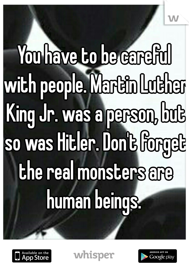 You have to be careful with people. Martin Luther King Jr. was a person, but so was Hitler. Don't forget the real monsters are human beings. 