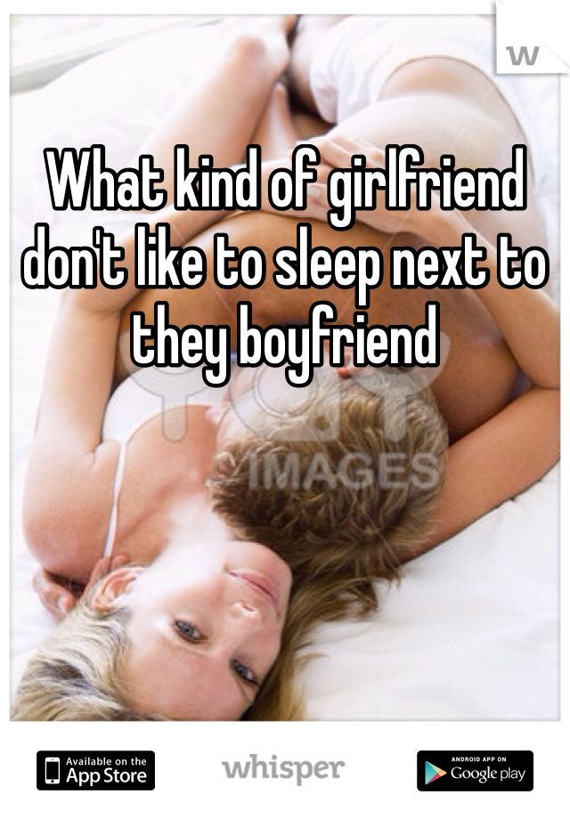 What kind of girlfriend don't like to sleep next to they boyfriend 