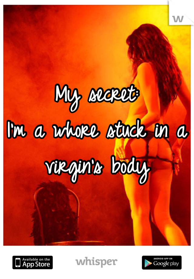 My secret:
I'm a whore stuck in a virgin's body 
