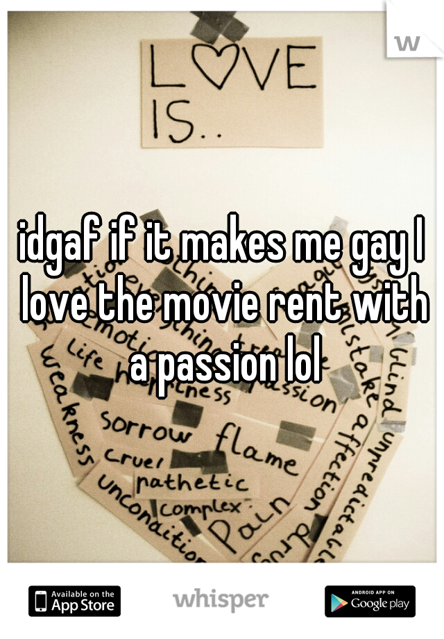 idgaf if it makes me gay I love the movie rent with a passion lol