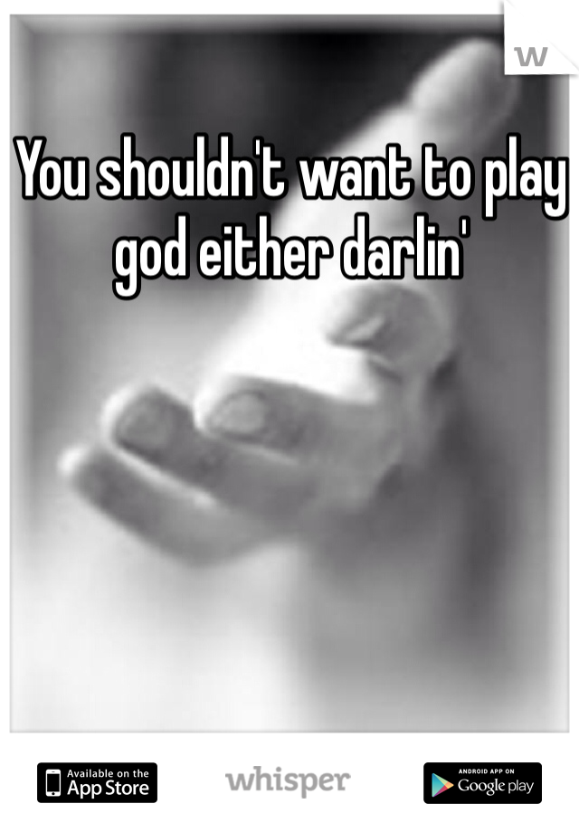 You shouldn't want to play god either darlin'