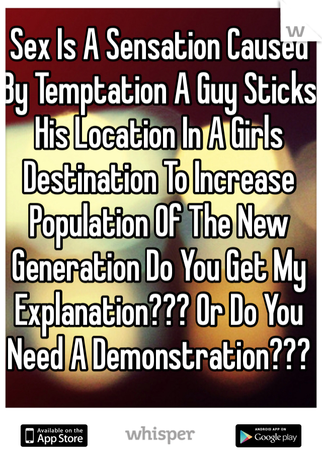 Sex Is A Sensation Caused By Temptation A Guy Sticks His Location In A Girls Destination To Increase Population Of The New Generation Do You Get My Explanation??? Or Do You Need A Demonstration???