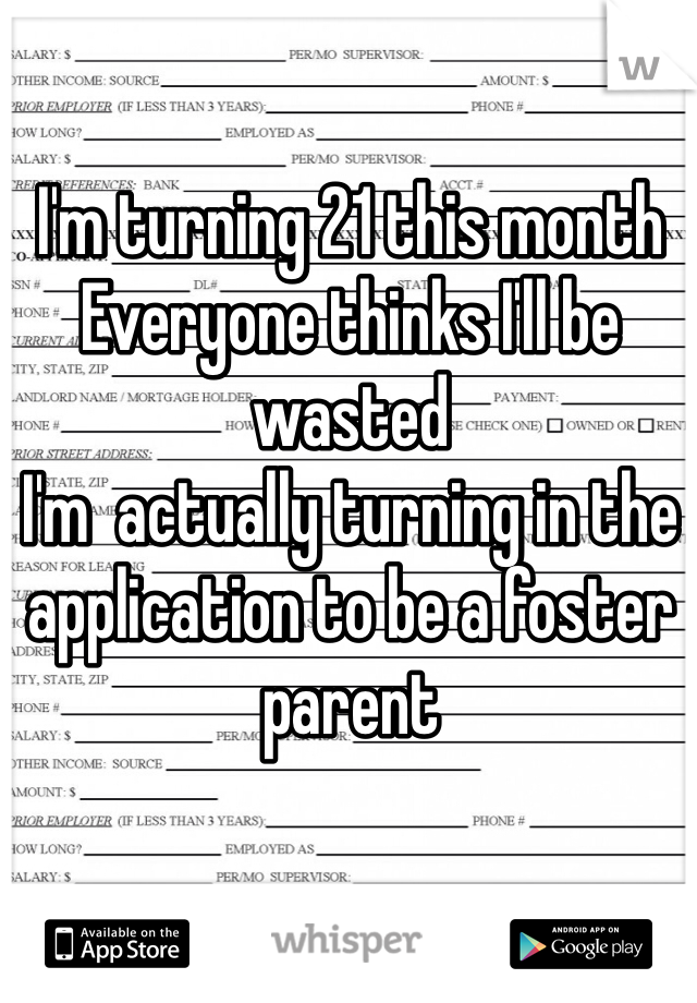 I'm turning 21 this month
Everyone thinks I'll be wasted
I'm  actually turning in the application to be a foster parent 