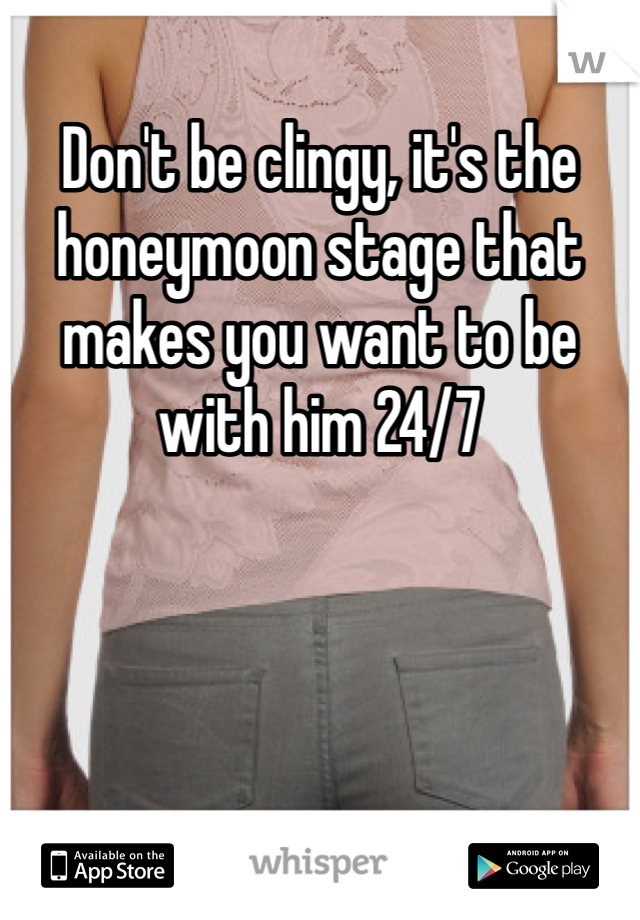 Don't be clingy, it's the honeymoon stage that makes you want to be with him 24/7