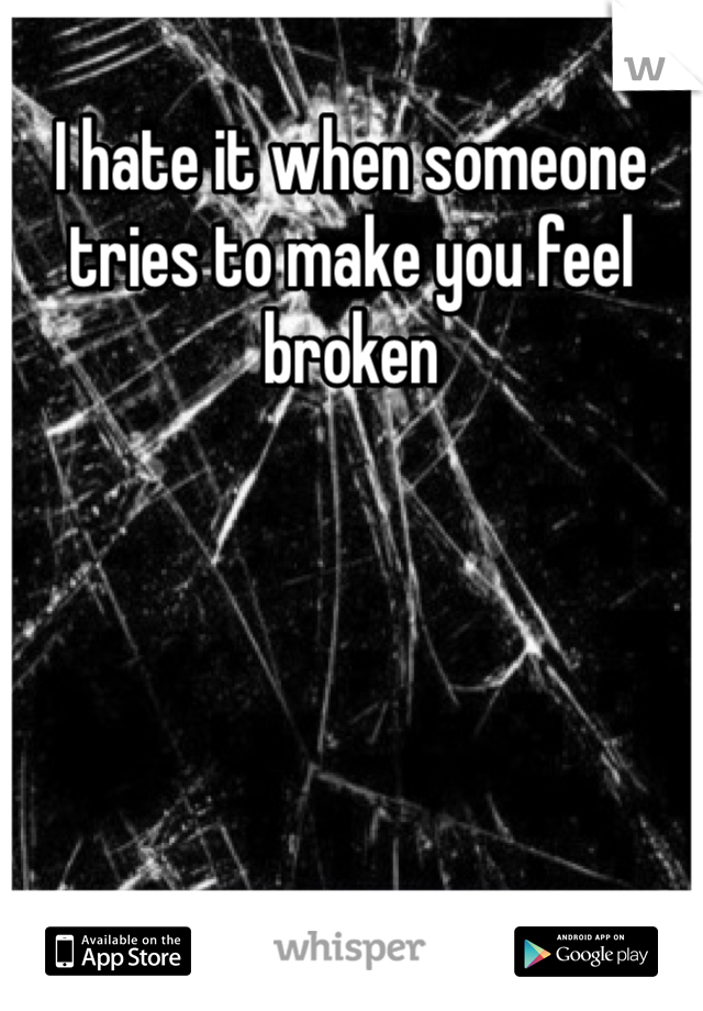 I hate it when someone tries to make you feel broken 