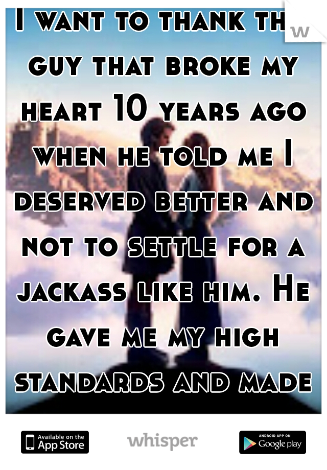 I want to thank the guy that broke my heart 10 years ago when he told me I deserved better and not to settle for a jackass like him. He gave me my high standards and made me feel valuable. 