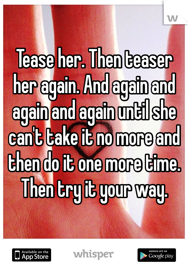 Tease her. Then teaser her again. And again and again and again until she can't take it no more and then do it one more time. Then try it your way.