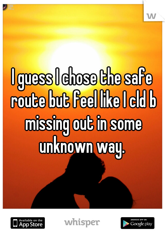 I guess I chose the safe route but feel like I cld b missing out in some unknown way. 