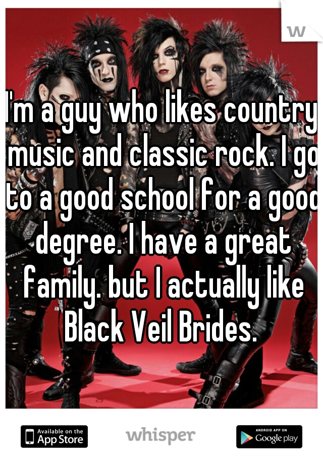 I'm a guy who likes country music and classic rock. I go to a good school for a good degree. I have a great family. but I actually like Black Veil Brides. 