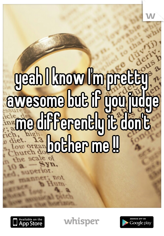 yeah I know I'm pretty awesome but if you judge me differently it don't bother me !!