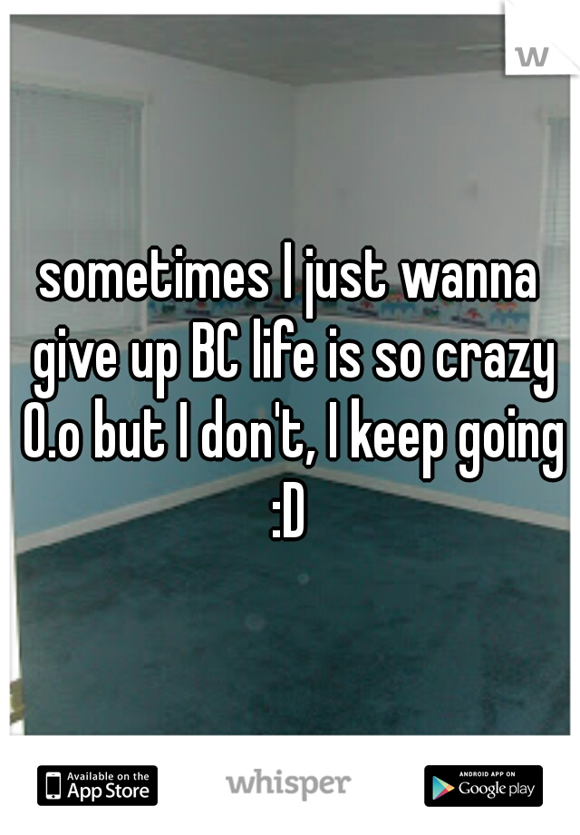 sometimes I just wanna give up BC life is so crazy O.o but I don't, I keep going :D 