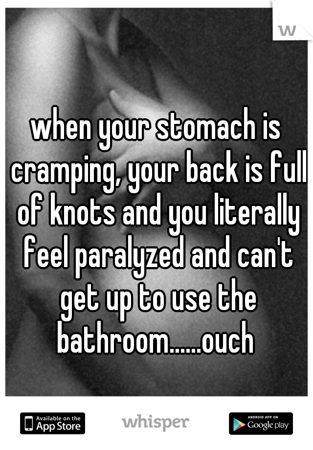 when your stomach is cramping, your back is full of knots and you literally feel paralyzed and can't get up to use the bathroom......ouch 