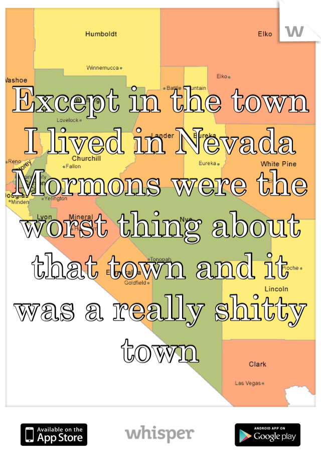 Except in the town I lived in Nevada Mormons were the worst thing about that town and it was a really shitty town