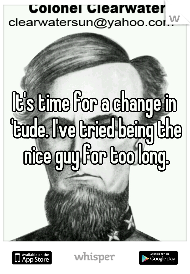 It's time for a change in 'tude. I've tried being the nice guy for too long.