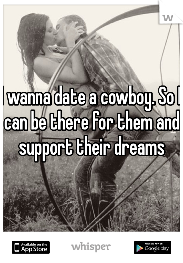 I wanna date a cowboy. So I can be there for them and support their dreams
