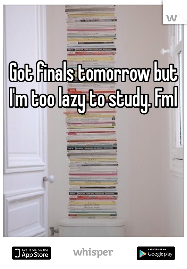 Got finals tomorrow but I'm too lazy to study. Fml 