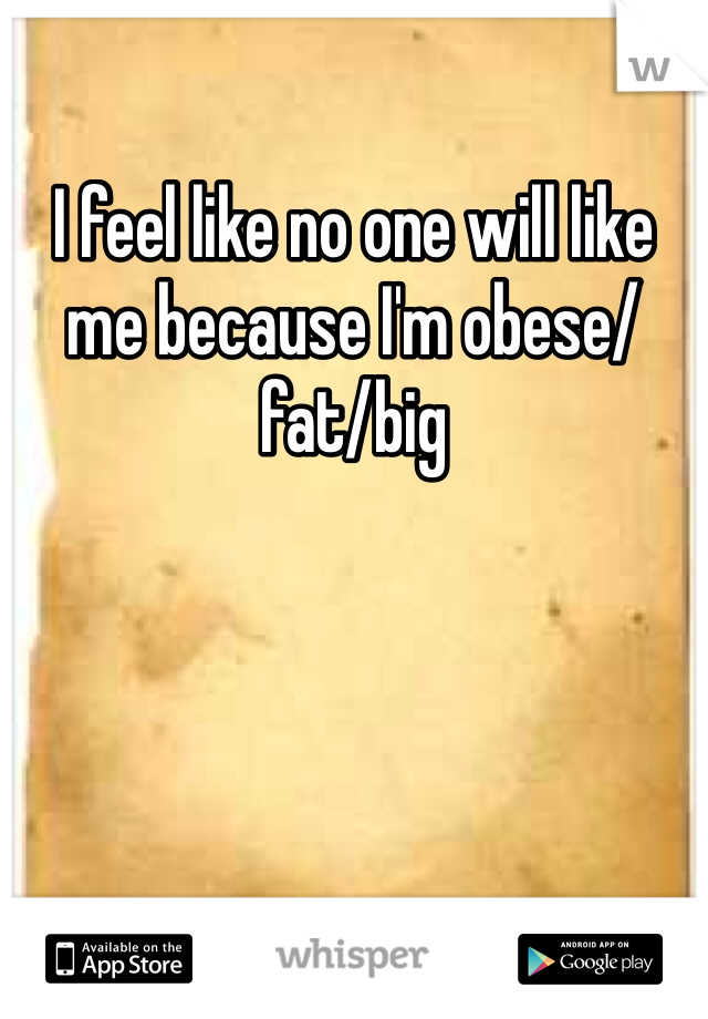 I feel like no one will like me because I'm obese/fat/big