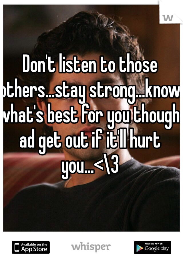 Don't listen to those others...stay strong...know what's best for you though ad get out if it'll hurt you...<\3