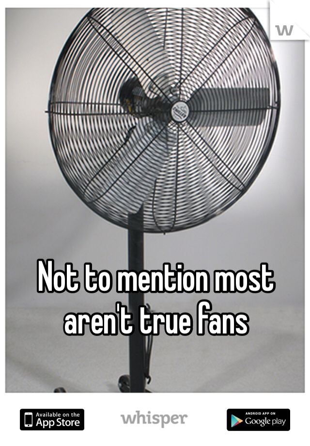 Not to mention most aren't true fans 