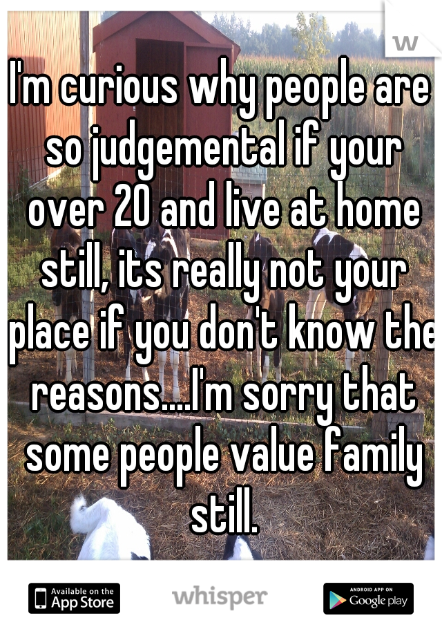 I'm curious why people are so judgemental if your over 20 and live at home still, its really not your place if you don't know the reasons....I'm sorry that some people value family still.