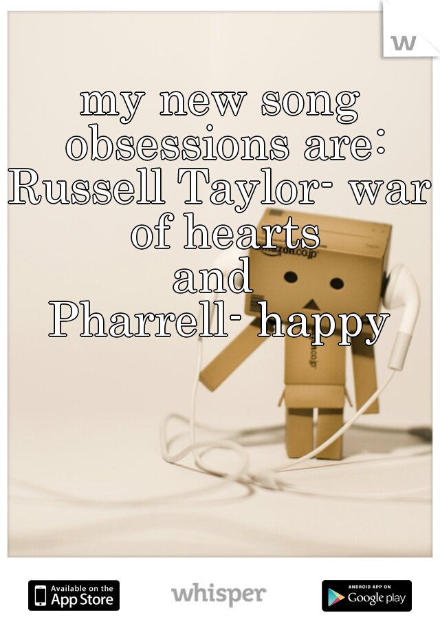 my new song obsessions are:
Russell Taylor- war of hearts
and 
Pharrell- happy