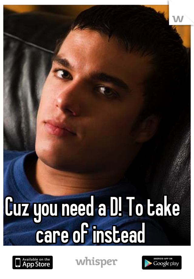 Cuz you need a D! To take care of instead 
