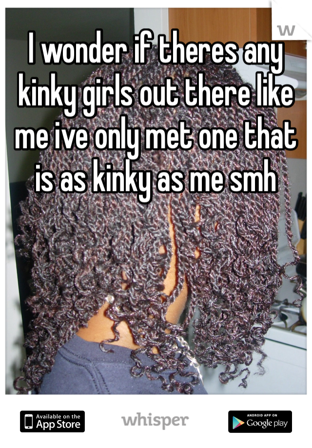 I wonder if theres any kinky girls out there like me ive only met one that is as kinky as me smh