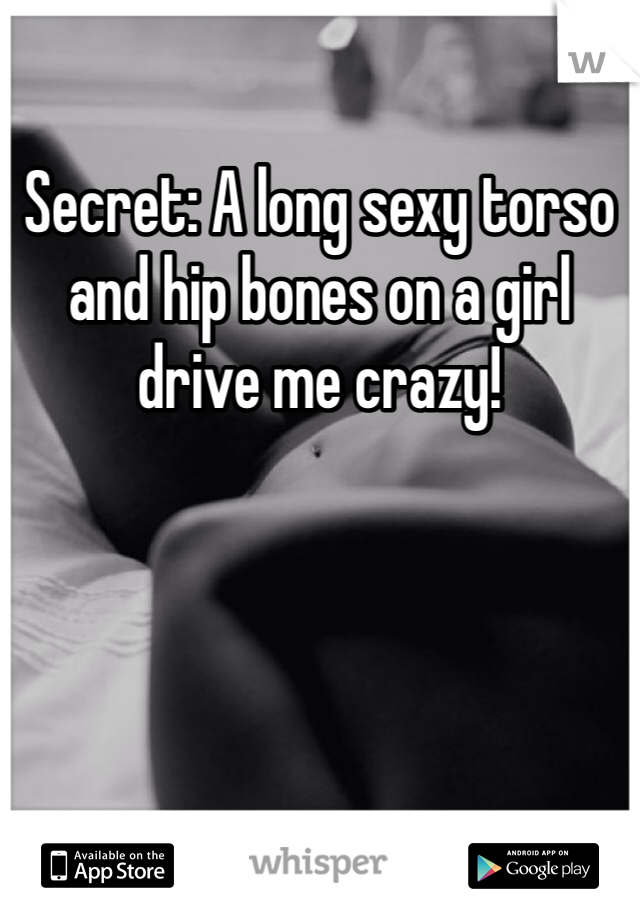 Secret: A long sexy torso and hip bones on a girl drive me crazy! 