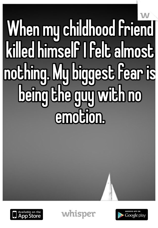 When my childhood friend killed himself I felt almost nothing. My biggest fear is being the guy with no emotion.