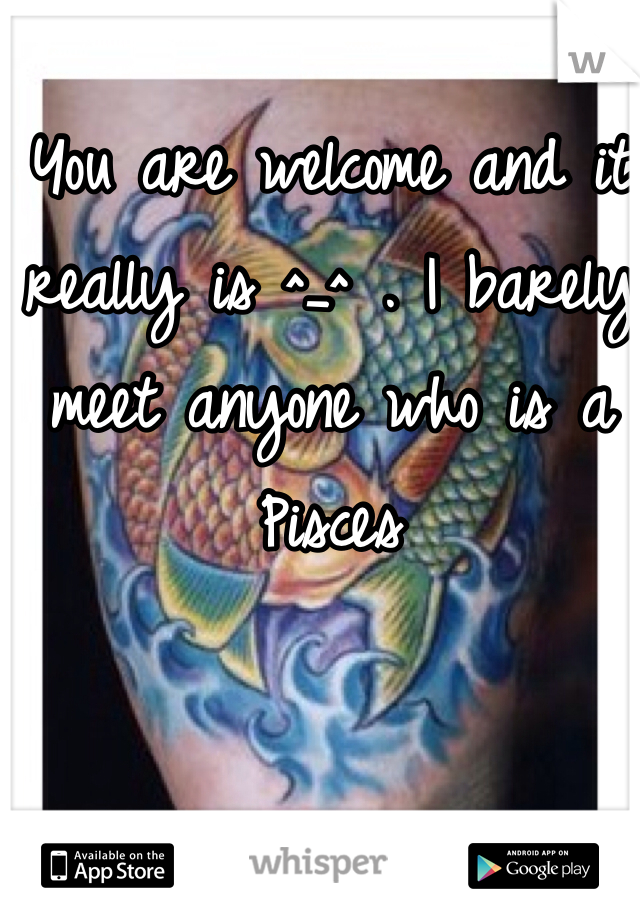 You are welcome and it really is ^_^ . I barely meet anyone who is a Pisces 