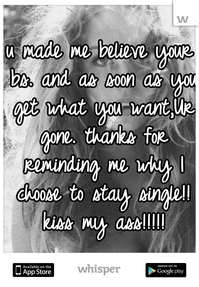 u made me believe your bs. and as soon as you get what you want,Ur gone. thanks for reminding me why I choose to stay single!! kiss my ass!!!!!