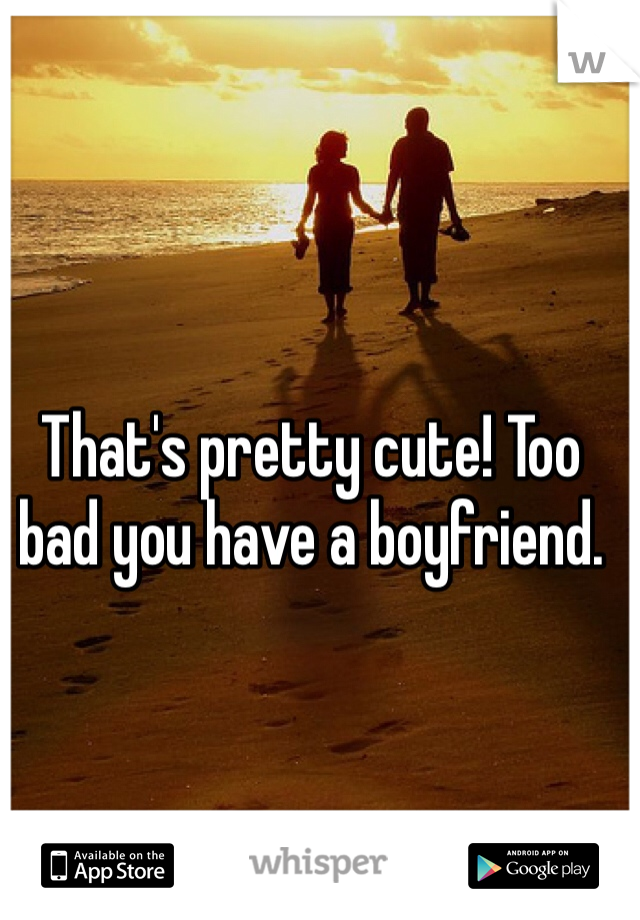 That's pretty cute! Too bad you have a boyfriend.