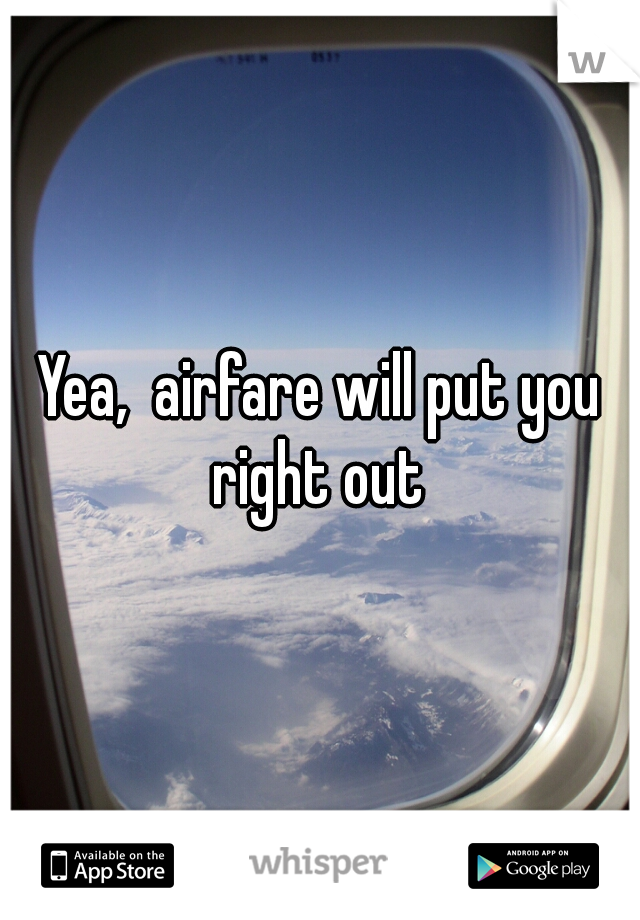 Yea,  airfare will put you right out 