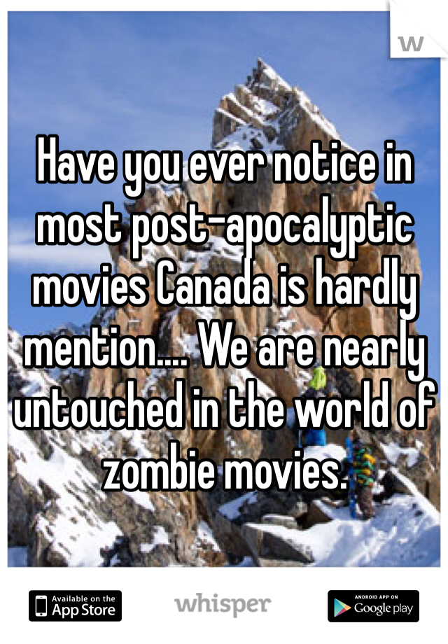 Have you ever notice in most post-apocalyptic movies Canada is hardly mention.... We are nearly untouched in the world of zombie movies. 