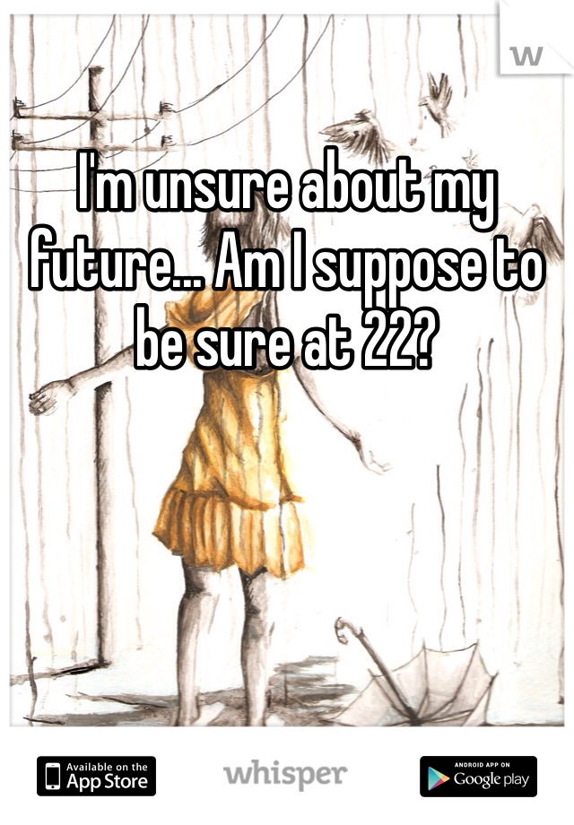 I'm unsure about my future... Am I suppose to be sure at 22?