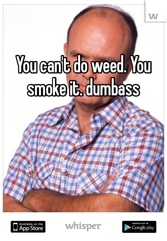 You can't do weed. You smoke it. dumbass 